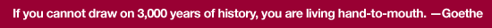 If you cannot draw on 3,000 years of history, you are living hand-to-mouth. Goethe
